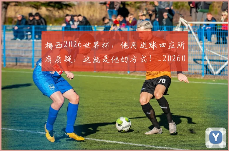 梅西2026世界杯,他用进球回应所有质疑,这就是他的方式!_20260606145753